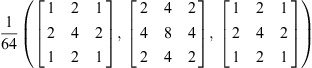 $$ \frac{1}{64}\left(\left[\begin{array}{ccc}1& 2& 1\\ 2& 4& 2\\ 1& 2& 1\end{array}\right],\enspace \left[\begin{array}{ccc}2& 4& 2\\ 4& 8& 4\\ 2& 4& 2\end{array}\right],\enspace \left[\begin{array}{ccc}1& 2& 1\\ 2& 4& 2\\ 1& 2& 1\end{array}\right]\right) $$