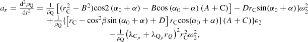 $$ \begin{array}{c}{a}_r=\frac{{\mathrm{d}}^2{\rho }_{\mathrm{Q}}}{{\mathrm{d}t}^2}=\frac{1}{{\rho }_{\mathrm{Q}}}\left[({r}_{\mathrm{C}}^2-{B}^2)\mathrm{cos}2\left({\alpha }_0+\alpha \right)-B\mathrm{cos}\left({\alpha }_0+\alpha \right)\left(A+\mathrm{C}\right)\right]-D{r}_{\mathrm{C}}\mathrm{sin}({\mathrm{\alpha }}_0+\mathrm{\alpha })]{\omega }_2^2\\ +\frac{1}{{\rho }_{\mathrm{Q}}}\{\left[{r}_{\mathrm{C}}-{\mathrm{cos}}^2\mathrm{\beta }\mathrm{sin}\left({\mathrm{\alpha }}_0+\mathrm{\alpha }\right)+D\right]{r}_{\mathrm{C}}\mathrm{cos}({\mathrm{\alpha }}_0+\mathrm{\alpha })]\left(A+C\right)\}{\epsilon }_2\\ -\frac{1}{{\rho }_{\mathrm{Q}}}{\left({\lambda }_{{\mathrm{C}}_{\mathrm{\rho }}}+{\lambda }_{{\mathrm{Q}}_{\mathrm{\rho }}}{r}_Q\right)}^2{r}_{\mathrm{C}}^2{\omega }_2^2,\end{array} $$